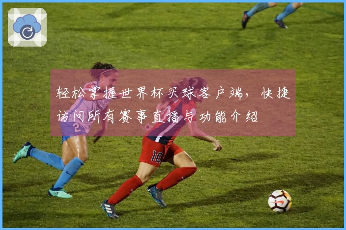 轻松掌握世界杯买球客户端，快捷访问所有赛事直播与功能介绍
