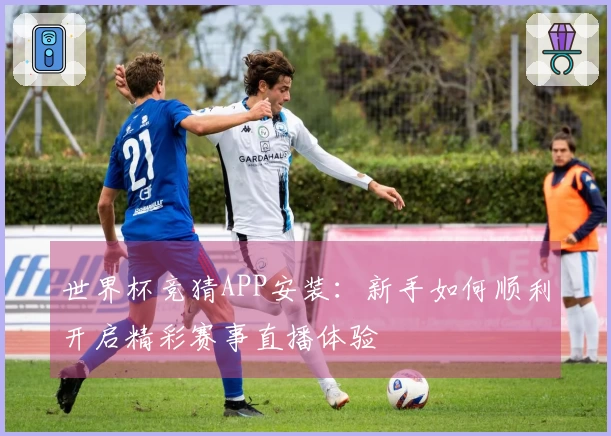 世界杯竞猜APP安装：新手如何顺利开启精彩赛事直播体验