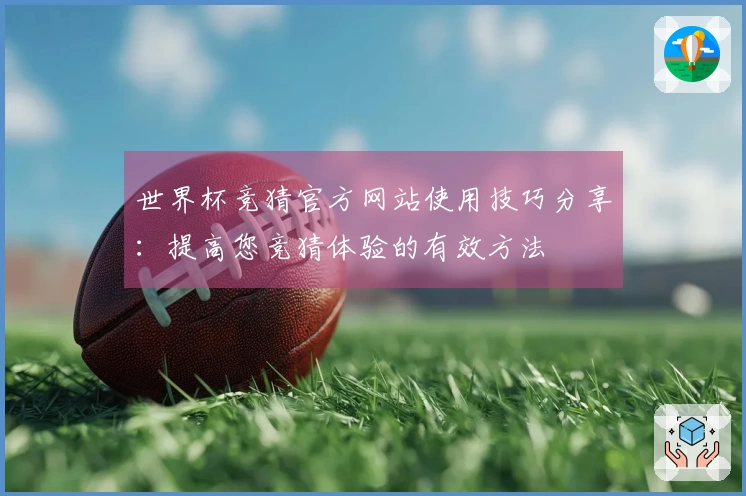 世界杯竞猜官方网站使用技巧分享：提高您竞猜体验的有效方法