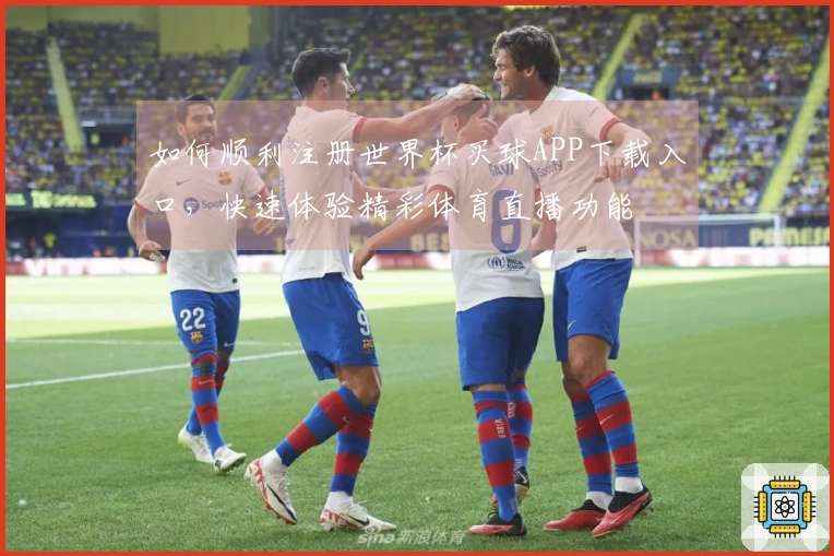 如何顺利注册世界杯买球APP下载入口，快速体验精彩体育直播功能