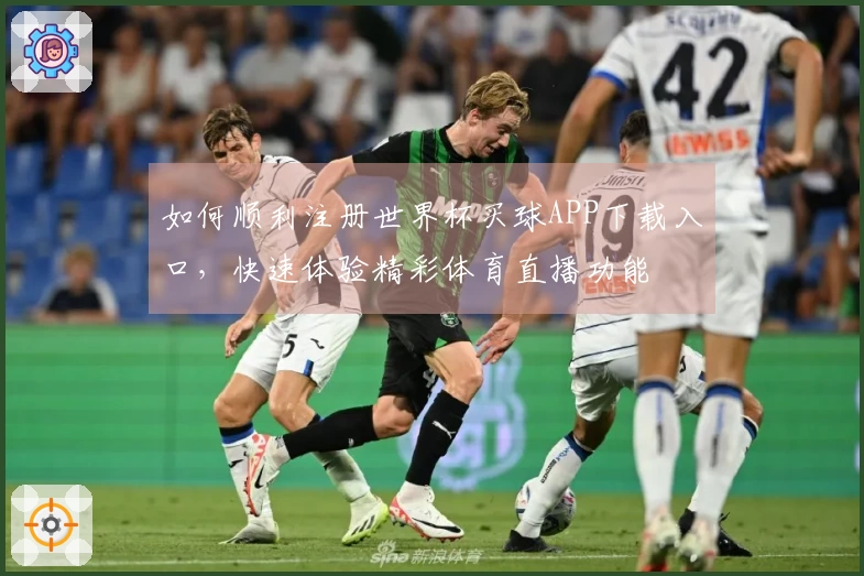 如何顺利注册世界杯买球APP下载入口，快速体验精彩体育直播功能