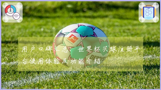 用户口碑汇总：世界杯买球注册平台使用体验及功能介绍