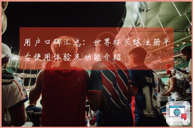 用户口碑汇总：世界杯买球注册平台使用体验及功能介绍