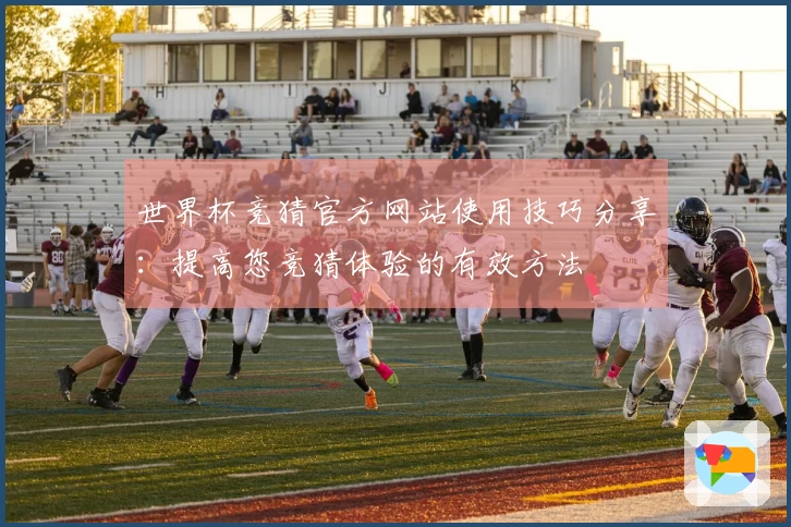 世界杯竞猜官方网站使用技巧分享：提高您竞猜体验的有效方法