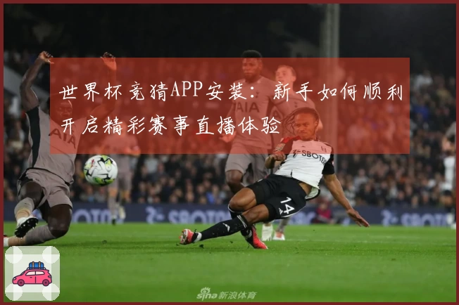 世界杯竞猜APP安装：新手如何顺利开启精彩赛事直播体验