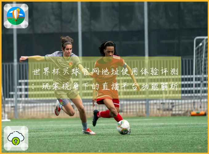 世界杯买球官网地址使用体验评测：玩家视角下的直播平台功能解析