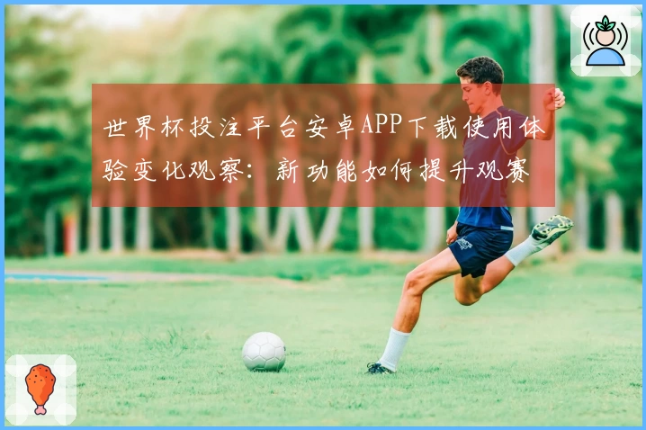 世界杯投注平台安卓APP下载使用体验变化观察：新功能如何提升观赛乐趣