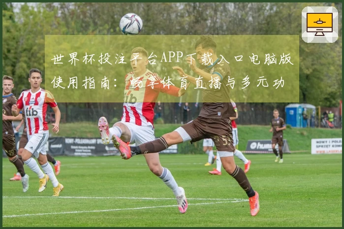 世界杯投注平台APP下载入口电脑版使用指南：畅享体育直播与多元功能体验