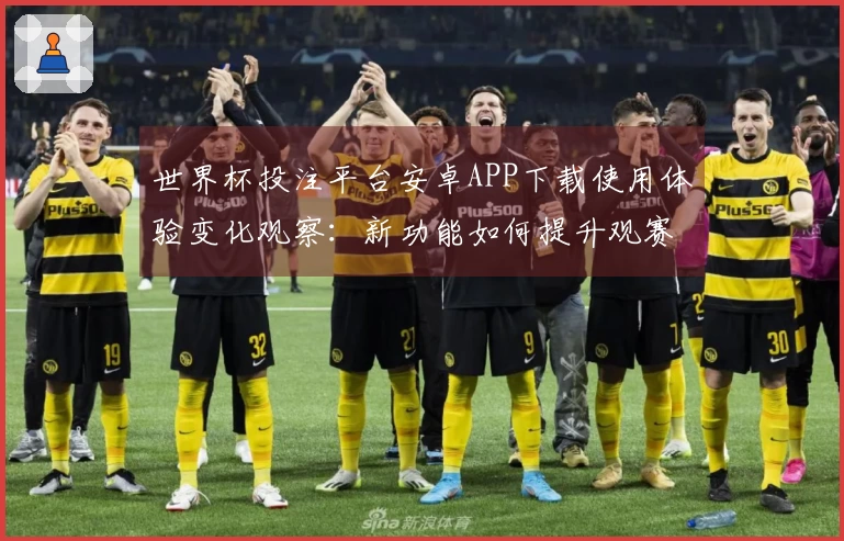 世界杯投注平台安卓APP下载使用体验变化观察：新功能如何提升观赛乐趣